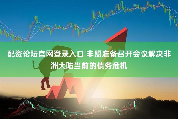 配资论坛官网登录入口 非盟准备召开会议解决非洲大陆当前的债务危机