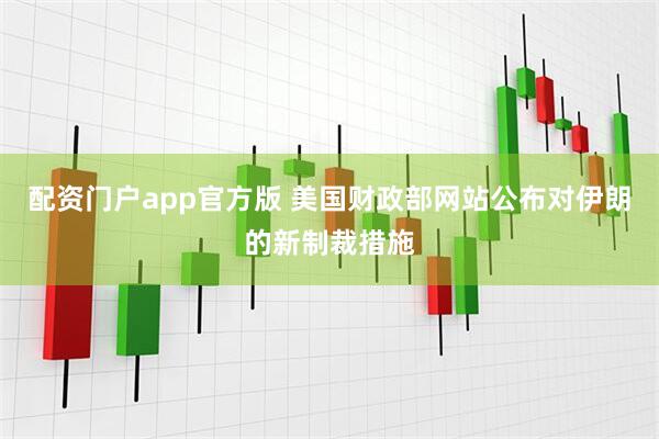 配资门户app官方版 美国财政部网站公布对伊朗的新制裁措施