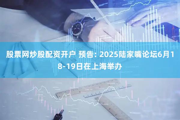 股票网炒股配资开户 预告: 2025陆家嘴论坛6月18-19日在上海举办