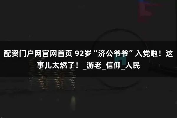 配资门户网官网首页 92岁“济公爷爷”入党啦!这事儿太燃了!_游老_信仰_人民