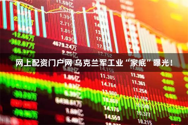 网上配资门户网 乌克兰军工业“家底”曝光!
