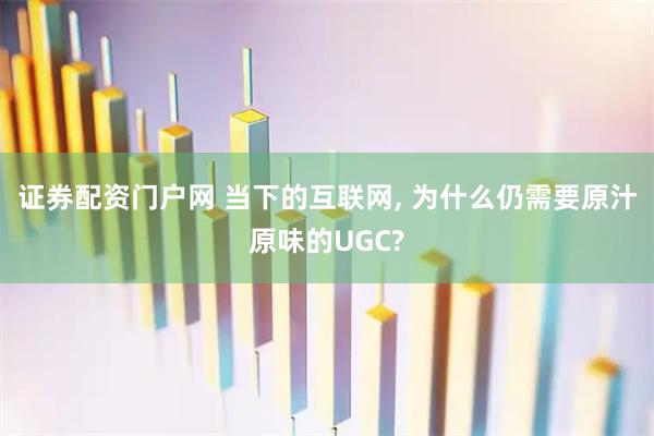 证券配资门户网 当下的互联网, 为什么仍需要原汁原味的UGC?