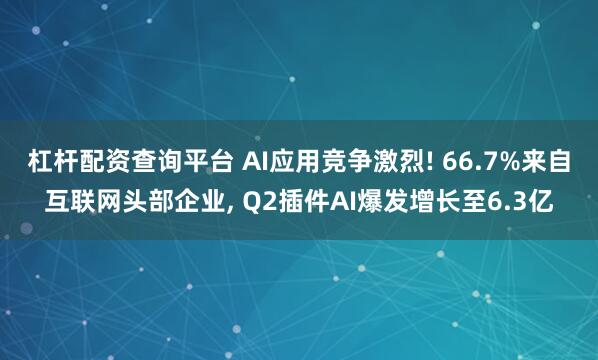 杠杆配资查询平台 AI应用竞争激烈! 66.7%来自互联网头部企业, Q2插件AI爆发增长至6.3亿