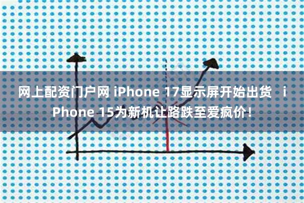 网上配资门户网 iPhone 17显示屏开始出货 iPhone 15为新机让路跌至爱疯价!