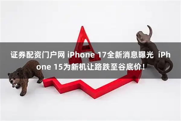 证券配资门户网 iPhone 17全新消息曝光 iPhone 15为新机让路跌至谷底价!