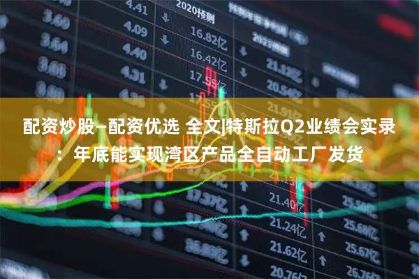 配资炒股—配资优选 全文|特斯拉Q2业绩会实录:年底能实现湾区产品全自动工厂发货