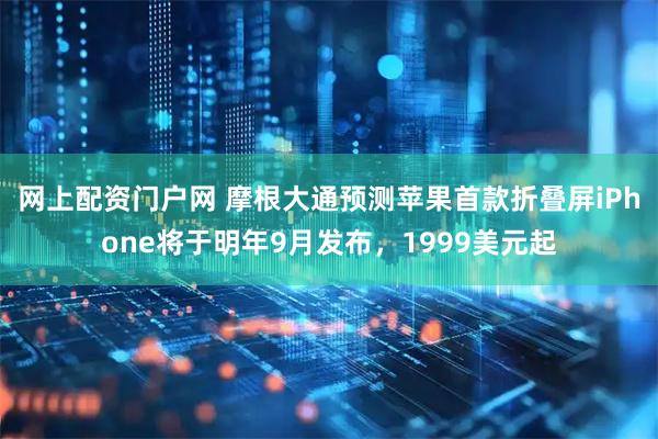网上配资门户网 摩根大通预测苹果首款折叠屏iPhone将于明年9月发布，1999美元起