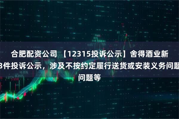 合肥配资公司 【12315投诉公示】舍得酒业新增3件投诉公示，涉及不按约定履行送货或安装义务问题等