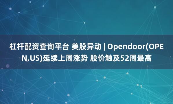 杠杆配资查询平台 美股异动 | Opendoor(OPEN.US)延续上周涨势 股价触及52周最高