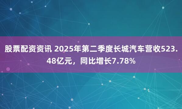 股票配资资讯 2025年第二季度长城汽车营收523.48亿元，同比增长7.78%