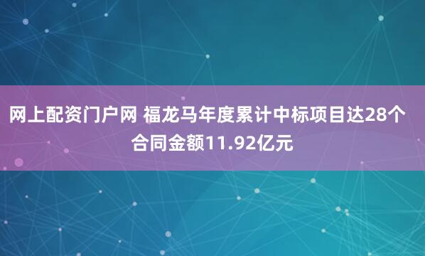 网上配资门户网 福龙马年度累计中标项目达28个  合同金额11.92亿元