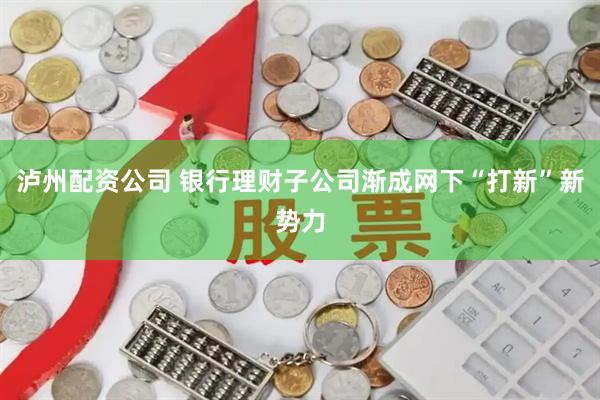 泸州配资公司 银行理财子公司渐成网下“打新”新势力