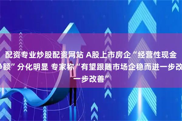 配资专业炒股配资网站 A股上市房企“经营性现金流净额”分化明显 专家称“有望跟随市场企稳而进一步改善”